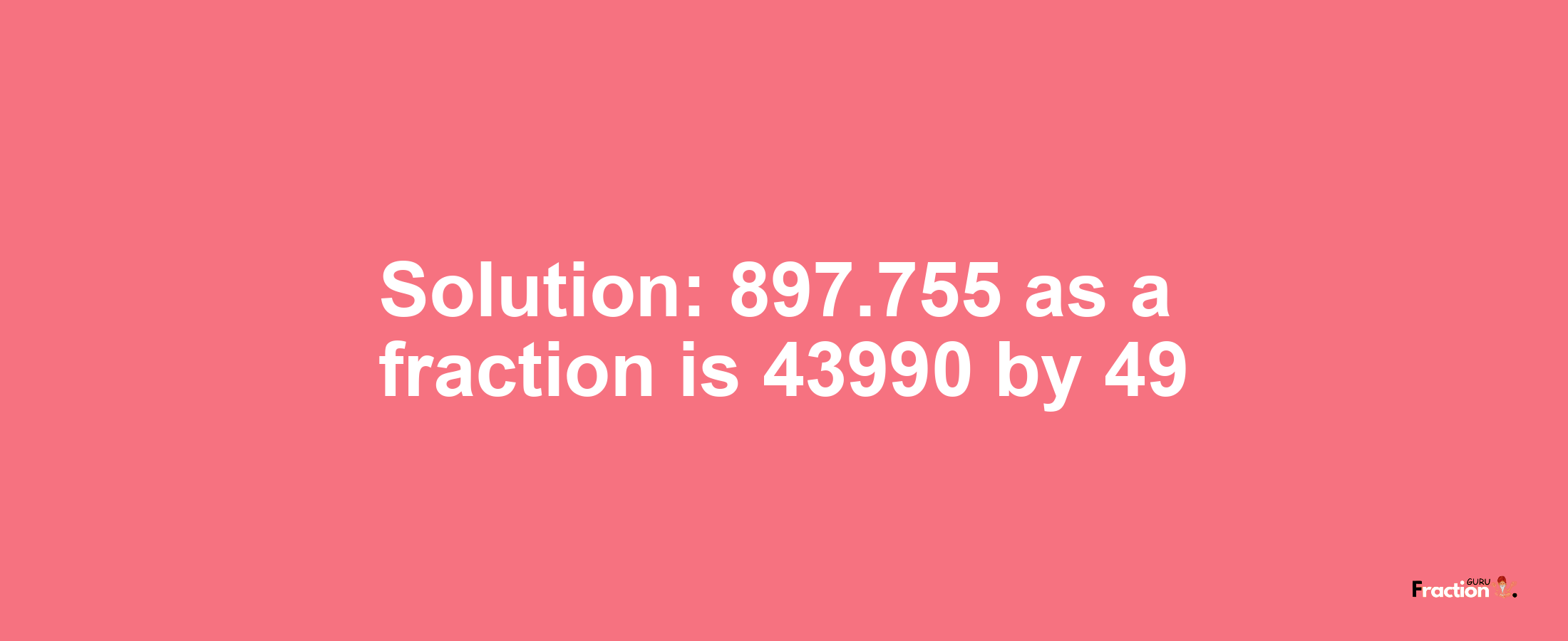 Solution:897.755 as a fraction is 43990/49